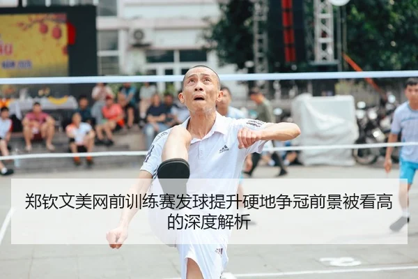 郑钦文美网前训练赛发球提升硬地争冠前景被看高的深度解析